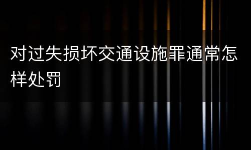 对过失损坏交通设施罪通常怎样处罚