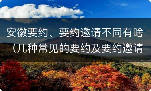 安徽要约、要约邀请不同有啥（几种常见的要约及要约邀请）