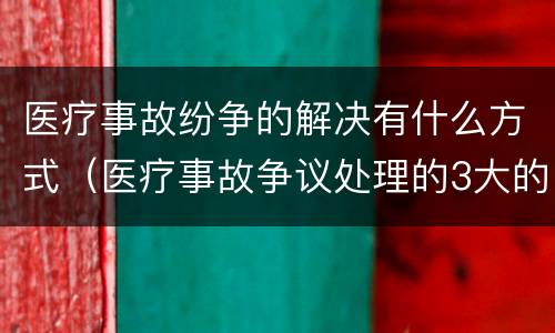 医疗事故纷争的解决有什么方式（医疗事故争议处理的3大的途径）
