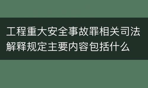 工程重大安全事故罪相关司法解释规定主要内容包括什么