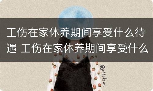 工伤在家休养期间享受什么待遇 工伤在家休养期间享受什么待遇呢