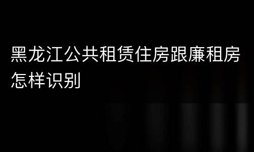 黑龙江公共租赁住房跟廉租房怎样识别
