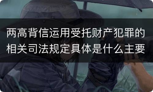 两高背信运用受托财产犯罪的相关司法规定具体是什么主要内容