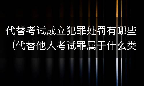 代替考试成立犯罪处罚有哪些（代替他人考试罪属于什么类犯罪）
