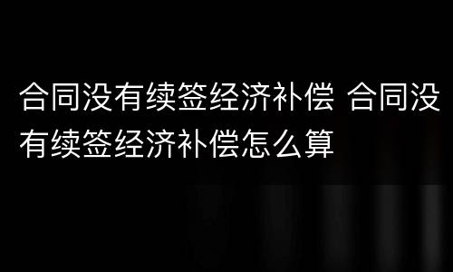 合同没有续签经济补偿 合同没有续签经济补偿怎么算
