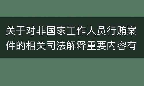 关于对非国家工作人员行贿案件的相关司法解释重要内容有哪些