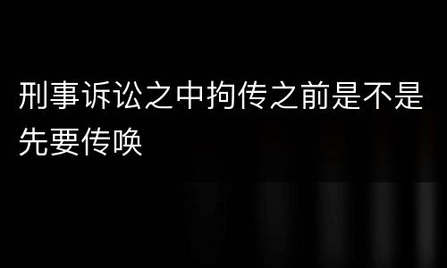 刑事诉讼之中拘传之前是不是先要传唤
