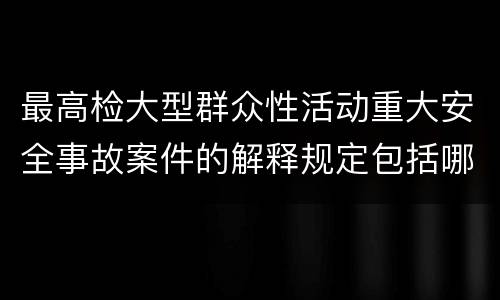 最高检大型群众性活动重大安全事故案件的解释规定包括哪些