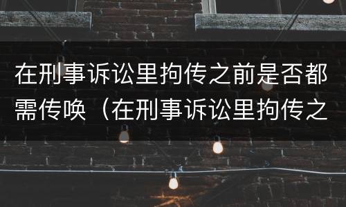 在刑事诉讼里拘传之前是否都需传唤（在刑事诉讼里拘传之前是否都需传唤人）