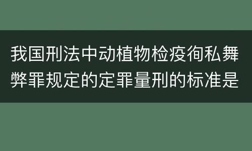 我国刑法中动植物检疫徇私舞弊罪规定的定罪量刑的标准是多少
