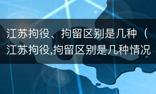 江苏拘役、拘留区别是几种（江苏拘役,拘留区别是几种情况）