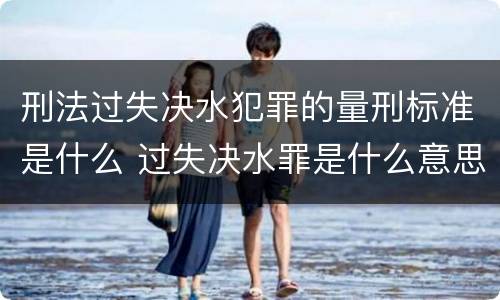 刑法过失决水犯罪的量刑标准是什么 过失决水罪是什么意思