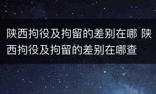 陕西拘役及拘留的差别在哪 陕西拘役及拘留的差别在哪查