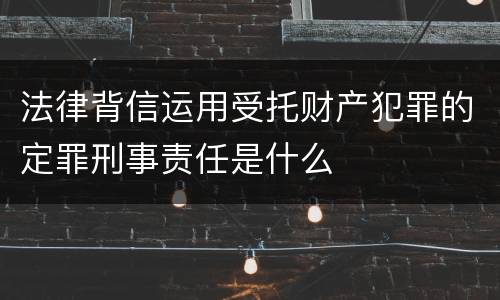 法律背信运用受托财产犯罪的定罪刑事责任是什么