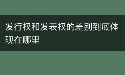 发行权和发表权的差别到底体现在哪里