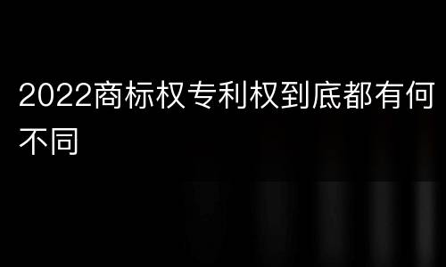 2022商标权专利权到底都有何不同