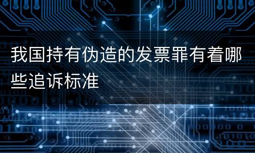 我国持有伪造的发票罪有着哪些追诉标准