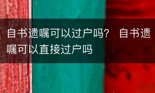 自书遗嘱可以过户吗？ 自书遗嘱可以直接过户吗