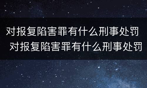 对报复陷害罪有什么刑事处罚 对报复陷害罪有什么刑事处罚吗