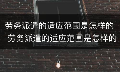 劳务派遣的适应范围是怎样的 劳务派遣的适应范围是怎样的工作