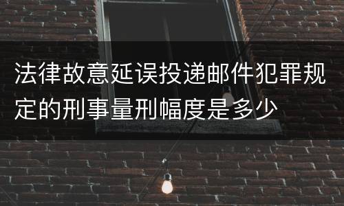法律故意延误投递邮件犯罪规定的刑事量刑幅度是多少