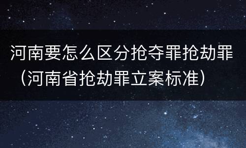 河南要怎么区分抢夺罪抢劫罪（河南省抢劫罪立案标准）