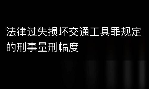 法律过失损坏交通工具罪规定的刑事量刑幅度