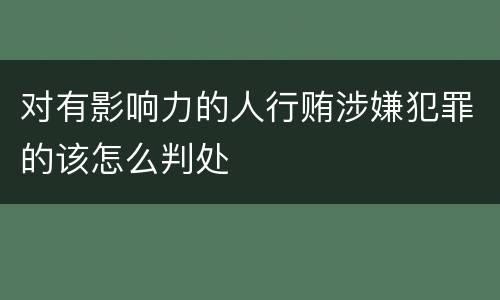 对有影响力的人行贿涉嫌犯罪的该怎么判处