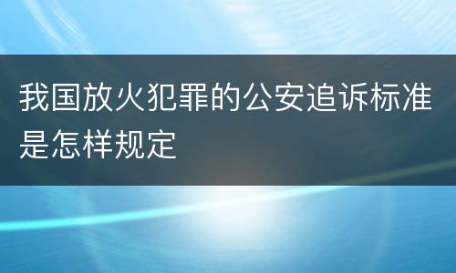 我国放火犯罪的公安追诉标准是怎样规定