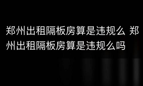 郑州出租隔板房算是违规么 郑州出租隔板房算是违规么吗