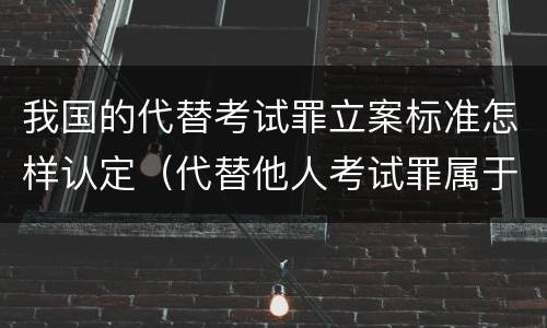 我国的代替考试罪立案标准怎样认定（代替他人考试罪属于什么类犯罪）