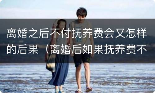 离婚之后不付抚养费会又怎样的后果（离婚后如果抚养费不付会怎么样）