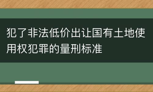 犯了非法低价出让国有土地使用权犯罪的量刑标准