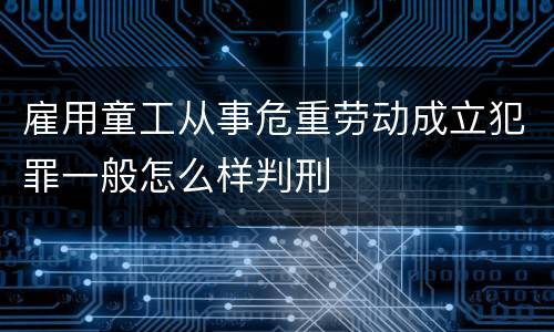 雇用童工从事危重劳动成立犯罪一般怎么样判刑
