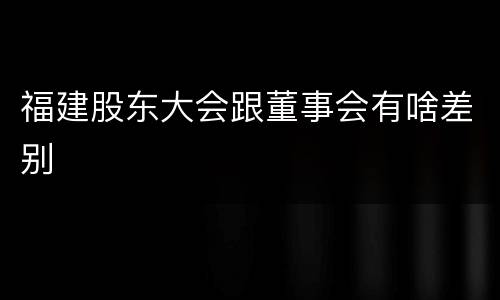 福建股东大会跟董事会有啥差别