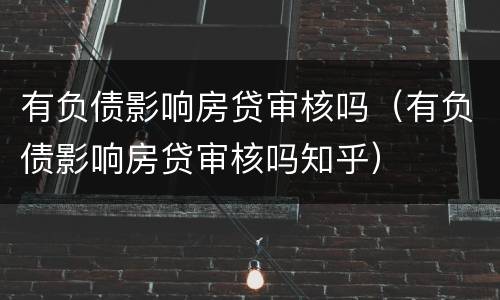 有负债影响房贷审核吗（有负债影响房贷审核吗知乎）