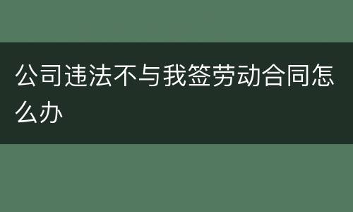 公司违法不与我签劳动合同怎么办