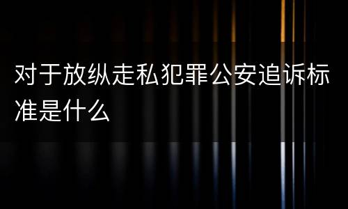 对于放纵走私犯罪公安追诉标准是什么