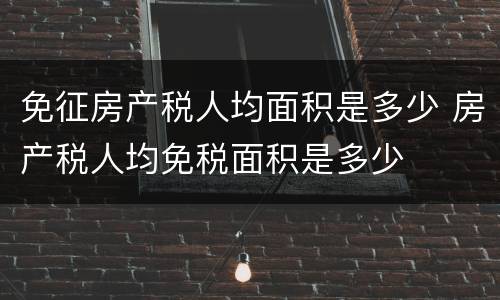 免征房产税人均面积是多少 房产税人均免税面积是多少