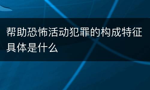 帮助恐怖活动犯罪的构成特征具体是什么