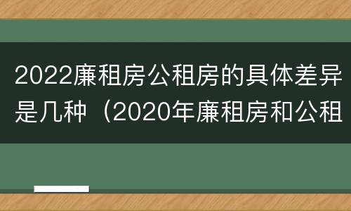 2022廉租房公租房的具体差异是几种（2020年廉租房和公租房的区别）