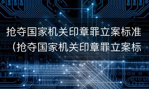 抢夺国家机关印章罪立案标准（抢夺国家机关印章罪立案标准规定）