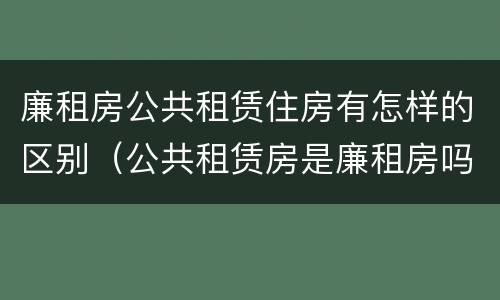 廉租房公共租赁住房有怎样的区别（公共租赁房是廉租房吗）