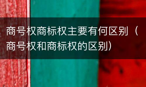 商号权商标权主要有何区别（商号权和商标权的区别）