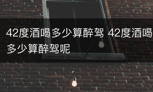 42度酒喝多少算醉驾 42度酒喝多少算醉驾呢
