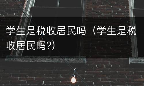 学生是税收居民吗（学生是税收居民吗?）