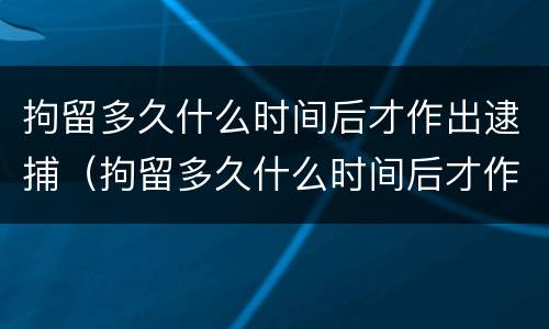 拘留多久什么时间后才作出逮捕（拘留多久什么时间后才作出逮捕令）