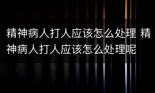 精神病人打人应该怎么处理 精神病人打人应该怎么处理呢