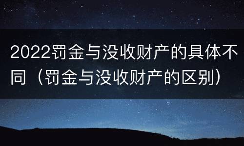 2022罚金与没收财产的具体不同（罚金与没收财产的区别）