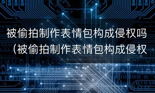 被偷拍制作表情包构成侵权吗（被偷拍制作表情包构成侵权吗判几年）